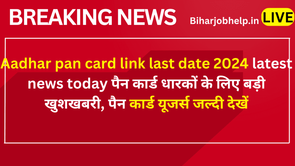 Aadhar pan card link last date 2024 latest news today पैन कार्ड धारकों के लिए बड़ी खुशखबरी, पैन कार्ड यूजर्स जल्दी देखें